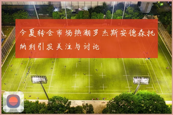 今夏转会市场热潮罗杰斯安德森托纳利引发关注与讨论