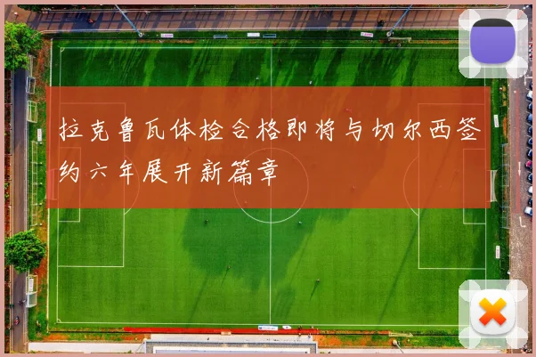 拉克鲁瓦体检合格即将与切尔西签约六年展开新篇章