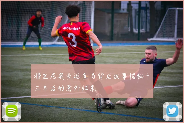 穆里尼奥重返皇马背后故事揭秘十三年后的意外归来
