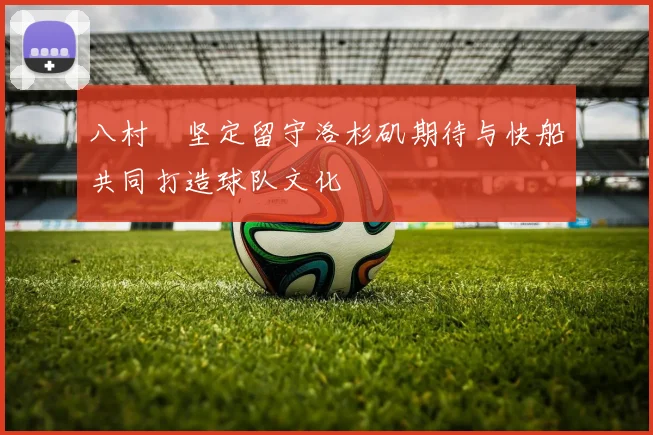 八村塁坚定留守洛杉矶期待与快船共同打造球队文化