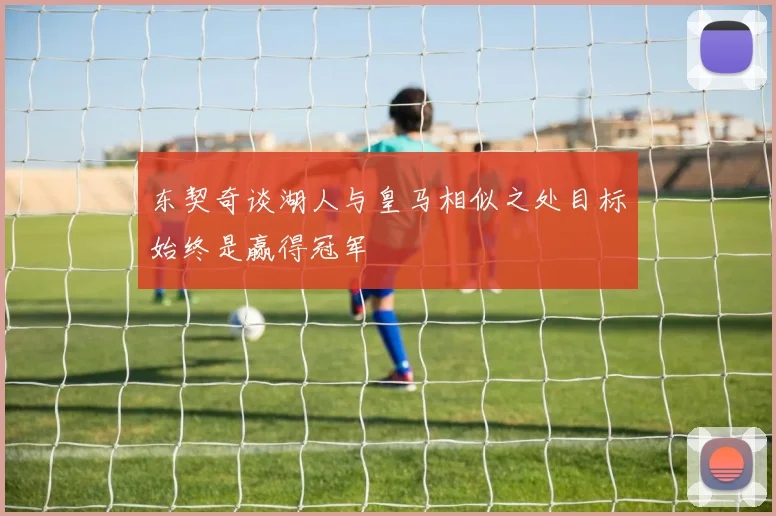 东契奇谈湖人与皇马相似之处目标始终是赢得冠军