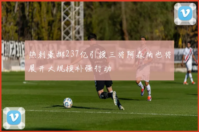 热刺豪掷237亿引援三将阿森纳也将展开大规模补强行动
