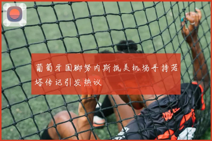 葡萄牙国脚努内斯抵美机场手持若塔传记引发热议