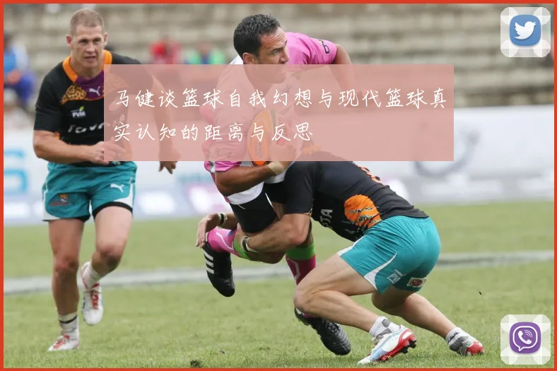 马健谈篮球自我幻想与现代篮球真实认知的距离与反思